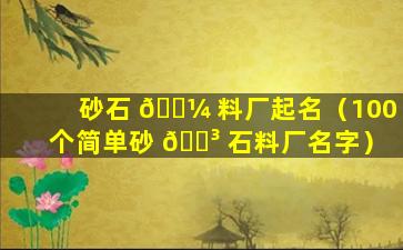 砂石 🐼 料厂起名（100个简单砂 🐳 石料厂名字）